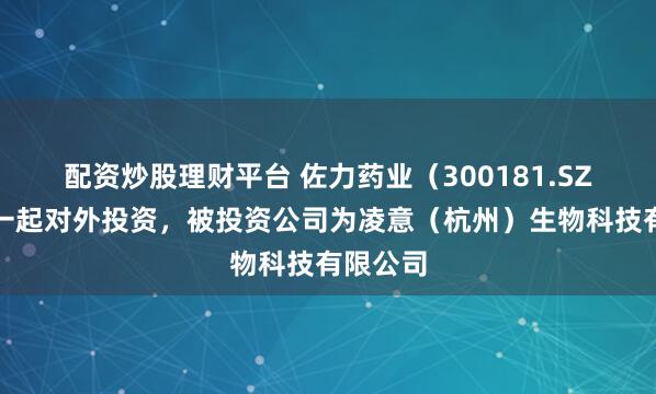 配资炒股理财平台 佐力药业（300181.SZ）新增一起对外投资，被投资公司为凌意（杭州）生物科技有限公司