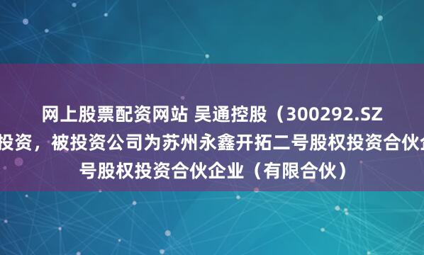 网上股票配资网站 吴通控股（300292.SZ）新增一起对外投资，被投资公司为苏州永鑫开拓二号股权投资合伙企业（有限合伙）