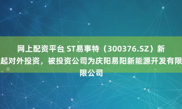 网上配资平台 ST易事特（300376.SZ）新增一起对外投资，被投资公司为庆阳易阳新能源开发有限公司