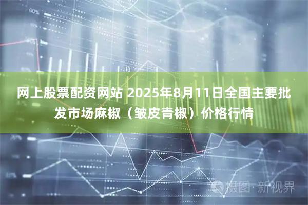 网上股票配资网站 2025年8月11日全国主要批发市场麻椒（皱皮青椒）价格行情