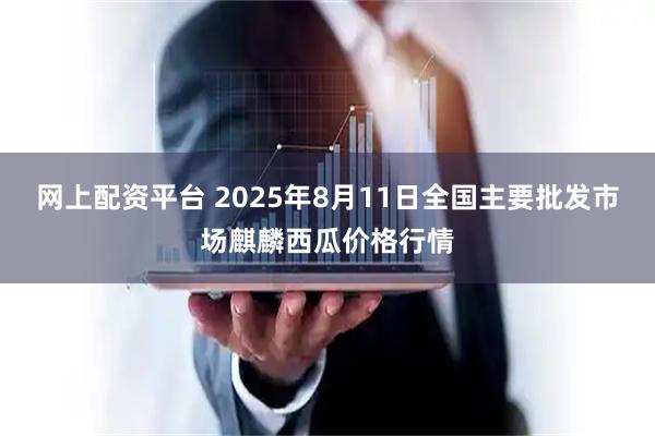 网上配资平台 2025年8月11日全国主要批发市场麒麟西瓜价格行情