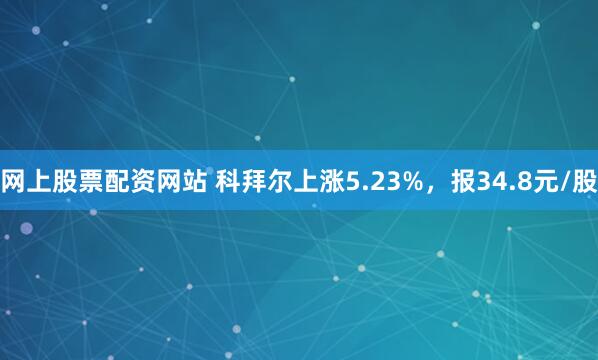 网上股票配资网站 科拜尔上涨5.23%，报34.8元/股