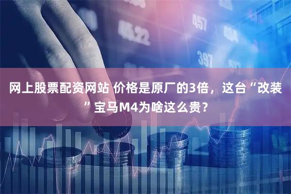 网上股票配资网站 价格是原厂的3倍，这台“改装”宝马M4为啥这么贵？
