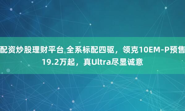 配资炒股理财平台 全系标配四驱，领克10EM-P预售19.2万起，真Ultra尽显诚意