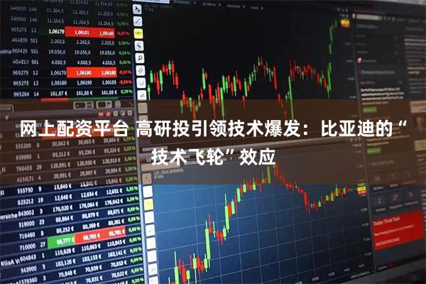 网上配资平台 高研投引领技术爆发：比亚迪的“技术飞轮”效应