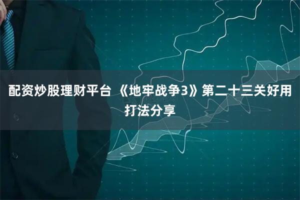 配资炒股理财平台 《地牢战争3》第二十三关好用打法分享