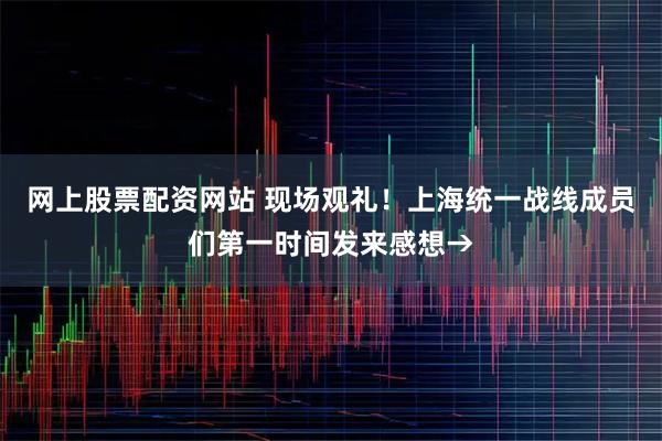 网上股票配资网站 现场观礼！上海统一战线成员们第一时间发来感想→