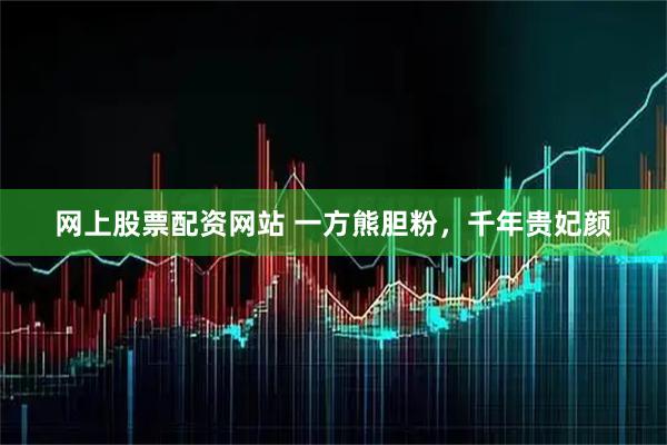 网上股票配资网站 一方熊胆粉，千年贵妃颜
