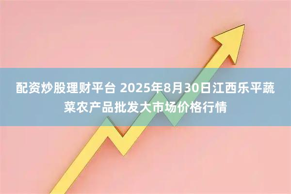 配资炒股理财平台 2025年8月30日江西乐平蔬菜农产品批发大市场价格行情