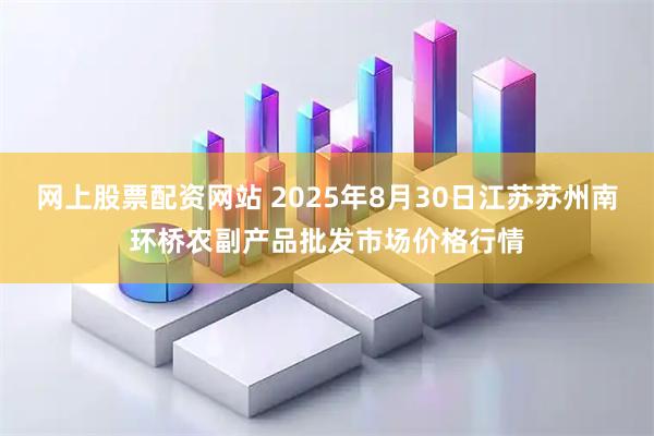 网上股票配资网站 2025年8月30日江苏苏州南环桥农副产品批发市场价格行情