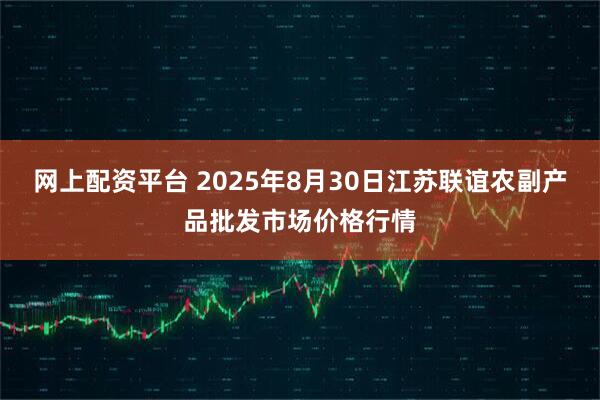 网上配资平台 2025年8月30日江苏联谊农副产品批发市场价格行情