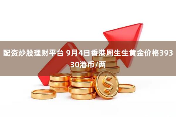 配资炒股理财平台 9月4日香港周生生黄金价格39330港币/两