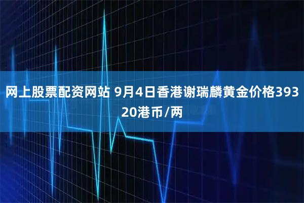 网上股票配资网站 9月4日香港谢瑞麟黄金价格39320港币/两