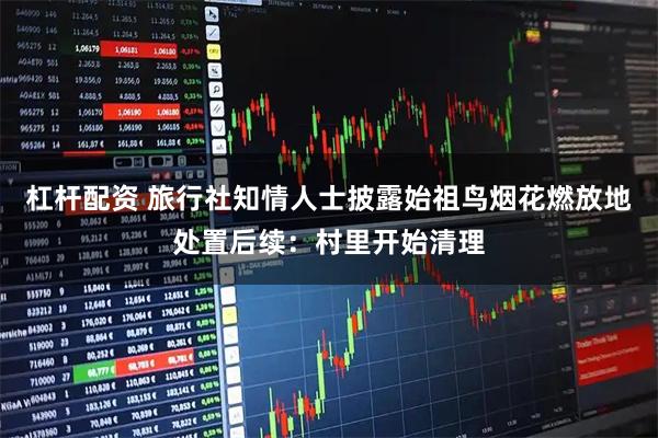 杠杆配资 旅行社知情人士披露始祖鸟烟花燃放地处置后续：村里开始清理