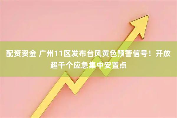 配资资金 广州11区发布台风黄色预警信号！开放超千个应急集中安置点