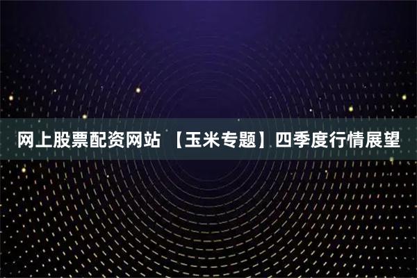 网上股票配资网站 【玉米专题】四季度行情展望