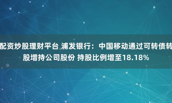 配资炒股理财平台 浦发银行：中国移动通过可转债转股增持公司股份 持股比例增至18.18%