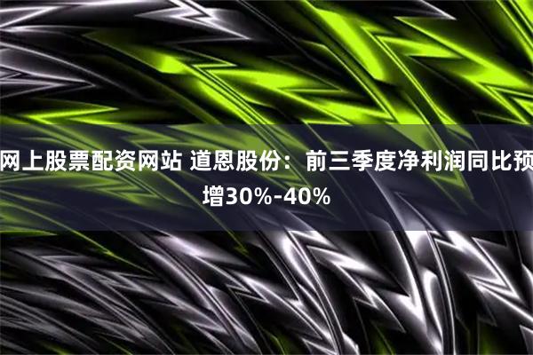 网上股票配资网站 道恩股份：前三季度净利润同比预增30%-40%