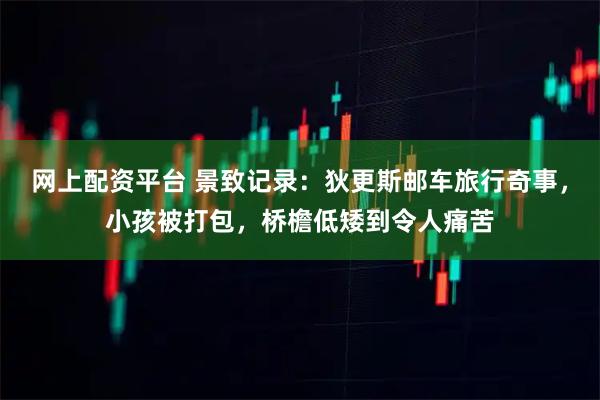 网上配资平台 景致记录：狄更斯邮车旅行奇事，小孩被打包，桥檐低矮到令人痛苦