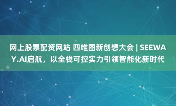 网上股票配资网站 四维图新创想大会 | SEEWAY.AI启航，以全栈可控实力引领智能化新时代