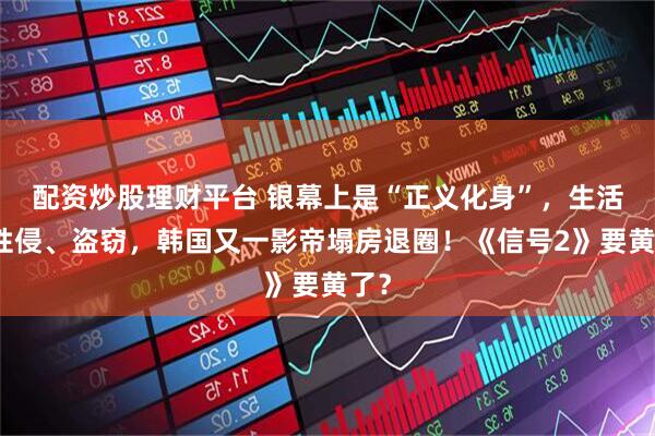 配资炒股理财平台 银幕上是“正义化身”，生活中性侵、盗窃，韩国又一影帝塌房退圈！《信号2》要黄了？