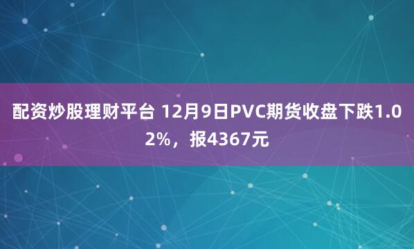 配资炒股理财平台 12月9日PVC期货收盘下跌1.02%，报4367元