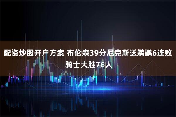 配资炒股开户方案 布伦森39分尼克斯送鹈鹕6连败 骑士大胜76人