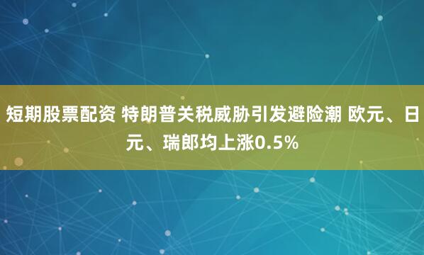 短期股票配资 特朗普关税威胁引发避险潮 欧元、日元、瑞郎均上涨0.5%
