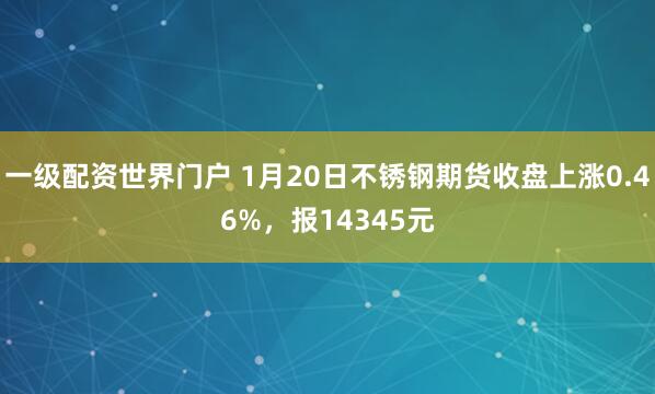 一级配资世界门户 1月20日不锈钢期货收盘上涨0.46%，报14345元