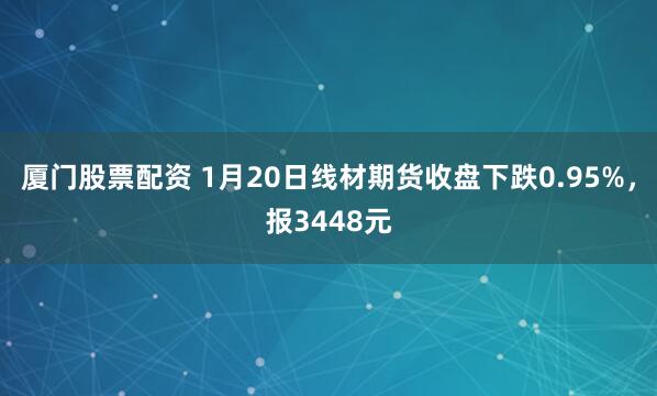 厦门股票配资 1月20日线材期货收盘下跌0.95%，报3448元