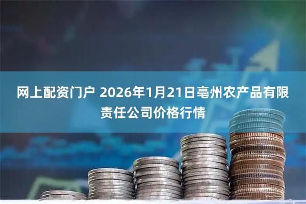 网上配资门户 2026年1月21日亳州农产品有限责任公司价格行情