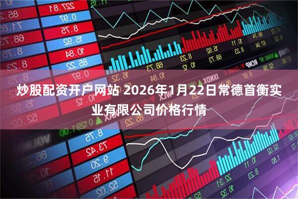 炒股配资开户网站 2026年1月22日常德首衡实业有限公司价格行情