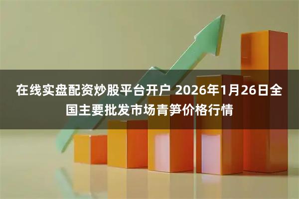 在线实盘配资炒股平台开户 2026年1月26日全国主要批发市场青笋价格行情