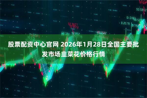 股票配资中心官网 2026年1月28日全国主要批发市场韭菜花价格行情