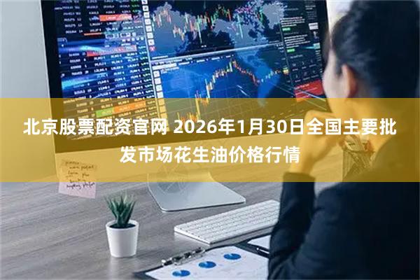 北京股票配资官网 2026年1月30日全国主要批发市场花生油价格行情