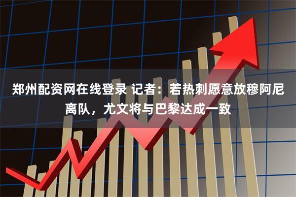 郑州配资网在线登录 记者：若热刺愿意放穆阿尼离队，尤文将与巴黎达成一致