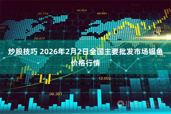 炒股技巧 2026年2月2日全国主要批发市场银鱼价格行情