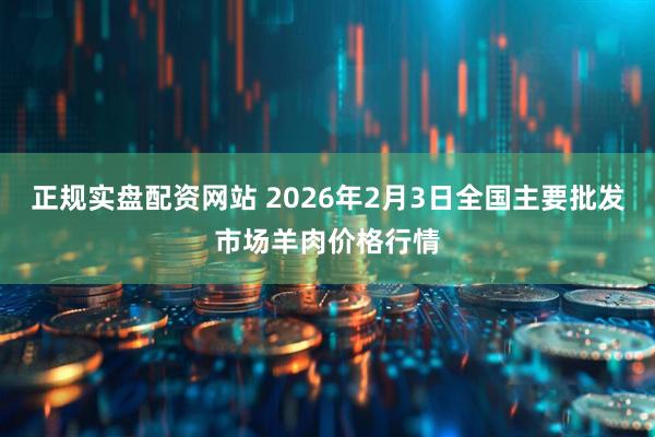 正规实盘配资网站 2026年2月3日全国主要批发市场羊肉价格行情