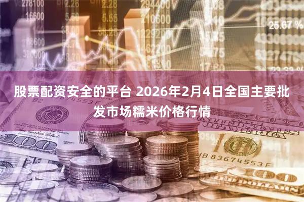 股票配资安全的平台 2026年2月4日全国主要批发市场糯米价格行情