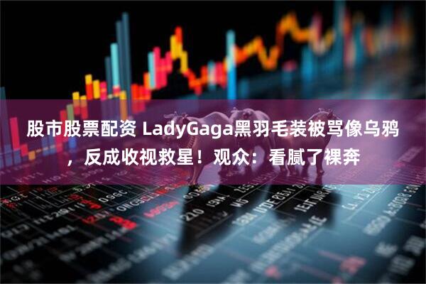股市股票配资 LadyGaga黑羽毛装被骂像乌鸦，反成收视救星！观众：看腻了裸奔