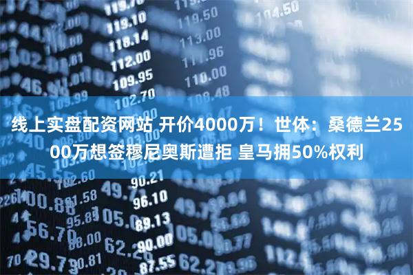 线上实盘配资网站 开价4000万！世体：桑德兰2500万想签穆尼奥斯遭拒 皇马拥50%权利