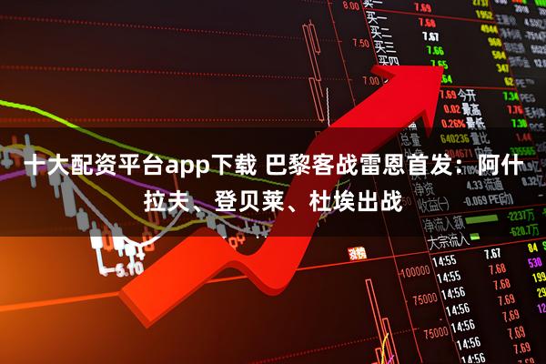 十大配资平台app下载 巴黎客战雷恩首发：阿什拉夫、登贝莱、杜埃出战