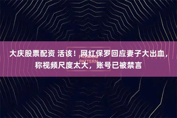 大庆股票配资 活该！网红保罗回应妻子大出血，称视频尺度太大，账号已被禁言