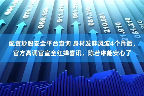 配资炒股安全平台查询 身材发胖风波4个月后，官方高调官宣全红婵喜讯，陈若琳能安心了