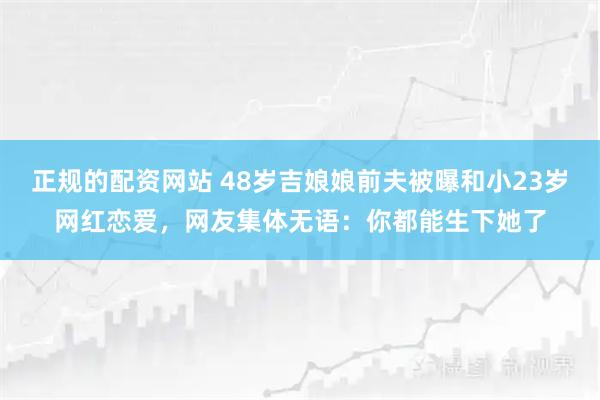 正规的配资网站 48岁吉娘娘前夫被曝和小23岁网红恋爱，网友集体无语：你都能生下她了