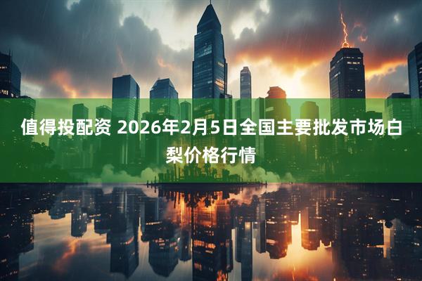 值得投配资 2026年2月5日全国主要批发市场白梨价格行情