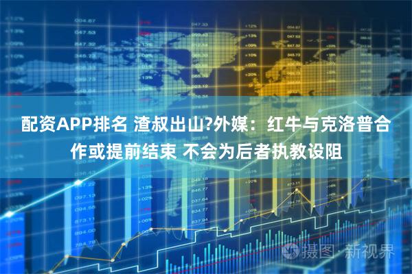 配资APP排名 渣叔出山?外媒：红牛与克洛普合作或提前结束 不会为后者执教设阻