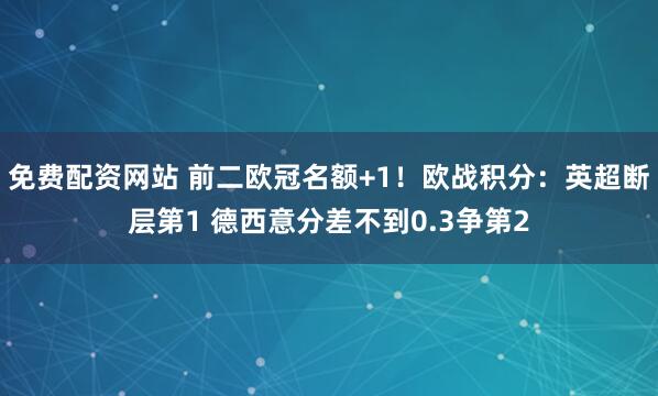 免费配资网站 前二欧冠名额+1！欧战积分：英超断层第1 德西意分差不到0.3争第2