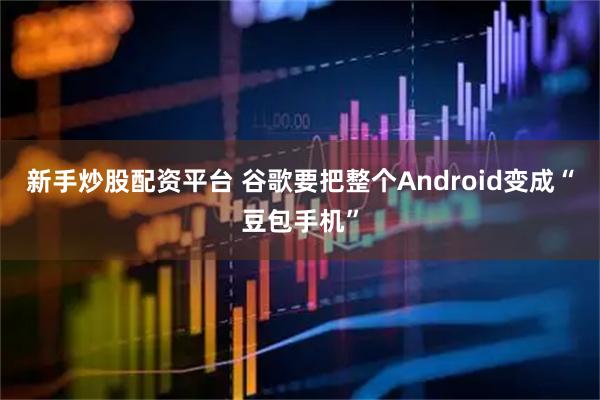 新手炒股配资平台 谷歌要把整个Android变成“豆包手机”