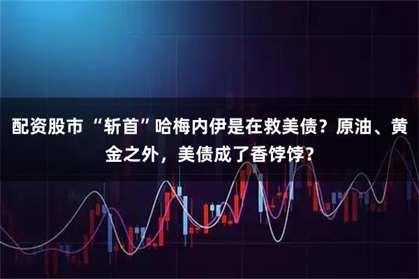配资股市 “斩首”哈梅内伊是在救美债？原油、黄金之外，美债成了香饽饽？